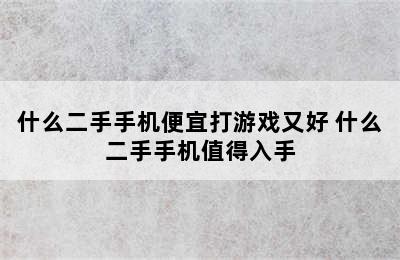 什么二手手机便宜打游戏又好 什么二手手机值得入手